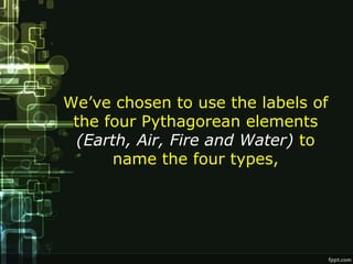 We’ve chosen to use the labels of
 the four Pythagorean elements
 (Earth, Air, Fire and Water) to
      name the four types,
 