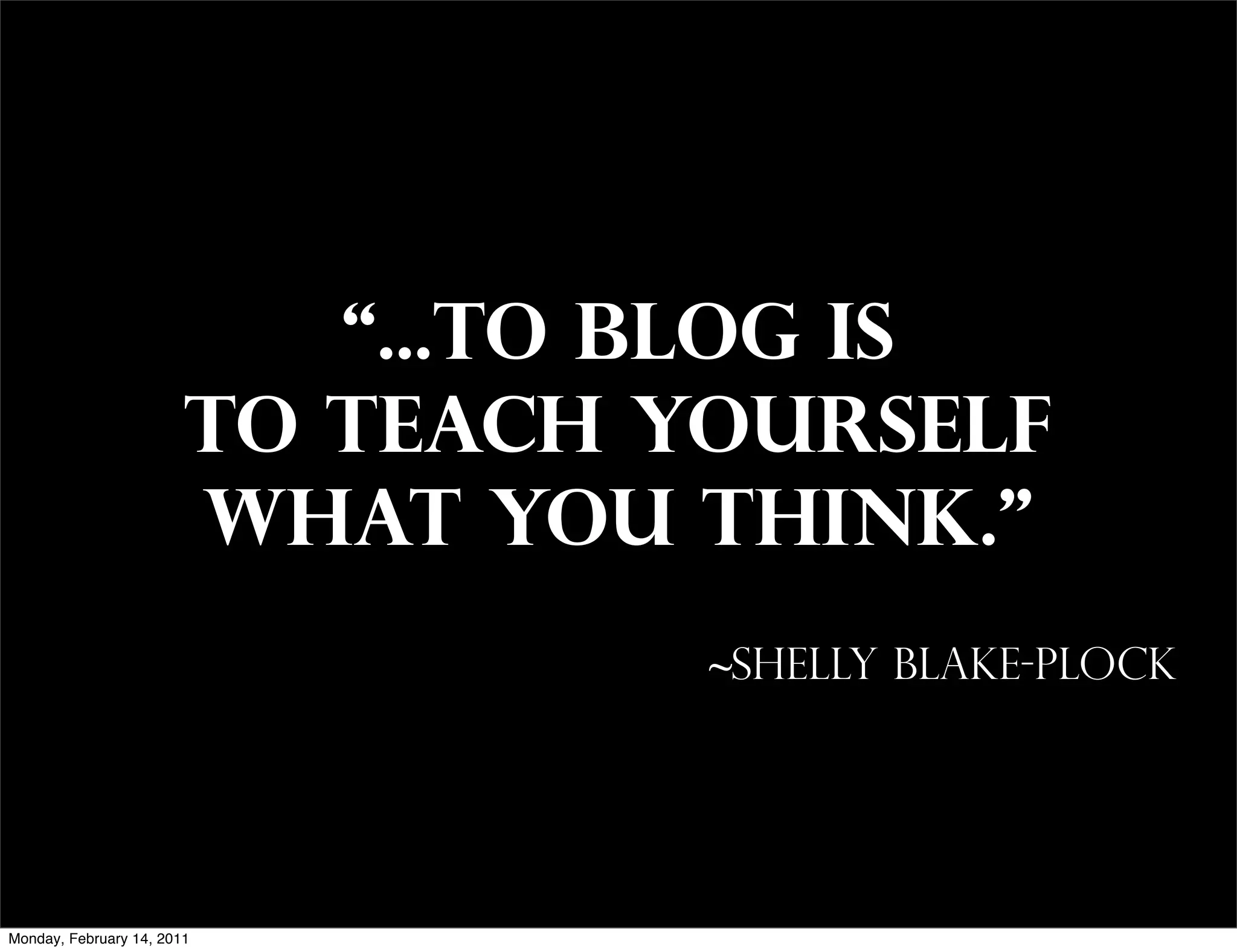 “...to blog is
                        to teach yourself
                        what you think.”
                                  ~Shelly Blake-Plock




Monday, February 14, 2011
 