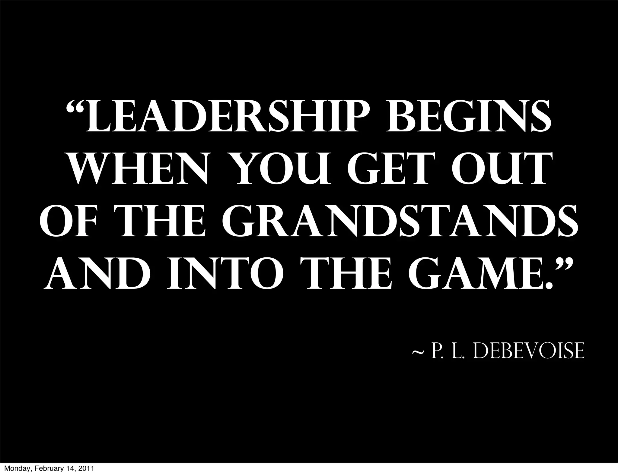 “Leadership begins
          when you get out
         of the grandstands
         and into the game.”
                            ~ P. L. Debevoise




Monday, February 14, 2011
 
