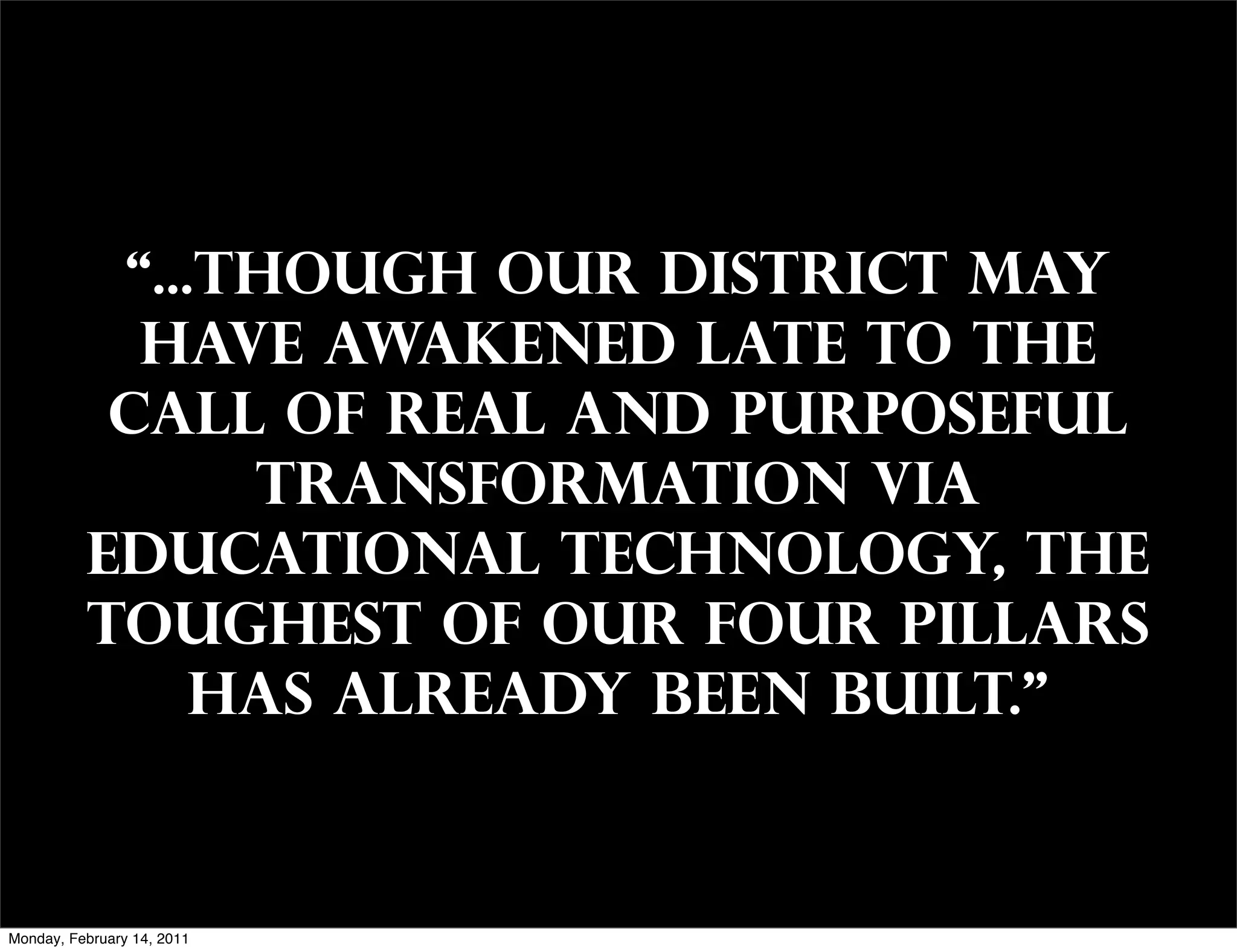 “...though our district may
            have awakened late to the
           call of real and purposeful
                transformation via
          educational technology, the
          toughest of our four pillars
               has already been built.”


Monday, February 14, 2011
 