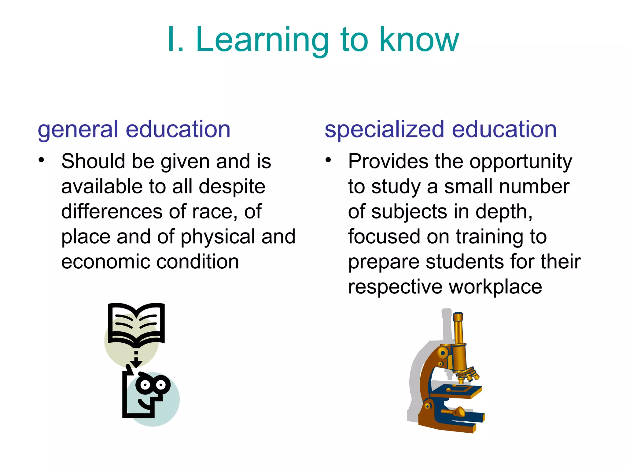 I. Learning to know
specialized education
• Provides the opportunity
to study a small number
of subjects in depth,
focused on training to
prepare students for their
respective workplace
general education
• Should be given and is
available to all despite
differences of race, of
place and of physical and
economic condition
 