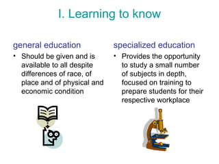 I. Learning to know
specialized education
• Provides the opportunity
to study a small number
of subjects in depth,
focused on training to
prepare students for their
respective workplace
general education
• Should be given and is
available to all despite
differences of race, of
place and of physical and
economic condition
 
