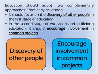 Education should adopt two complementary
approaches. From early childhood:
 It should focus on the discovery of other peo...