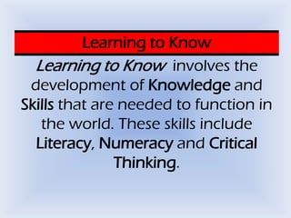 Learning to Know
Learning to Know involves the
development of Knowledge and
Skills that are needed to function in
the worl...
