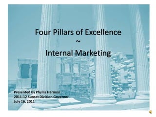 Four Pillars of Excellence
                         ~
              Internal Marketing



Presented by Phyllis Harmon
2011-12 Sunset Division Governor
July 16, 2011
 