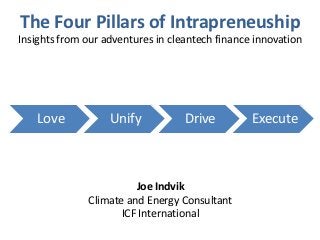 The Four Pillars of Intrapreneuship
Insights from our adventures in cleantech finance innovation




    Love           Unify           Drive         Execute



                        Joe Indvik
              Climate and Energy Consultant
                     ICF International
 