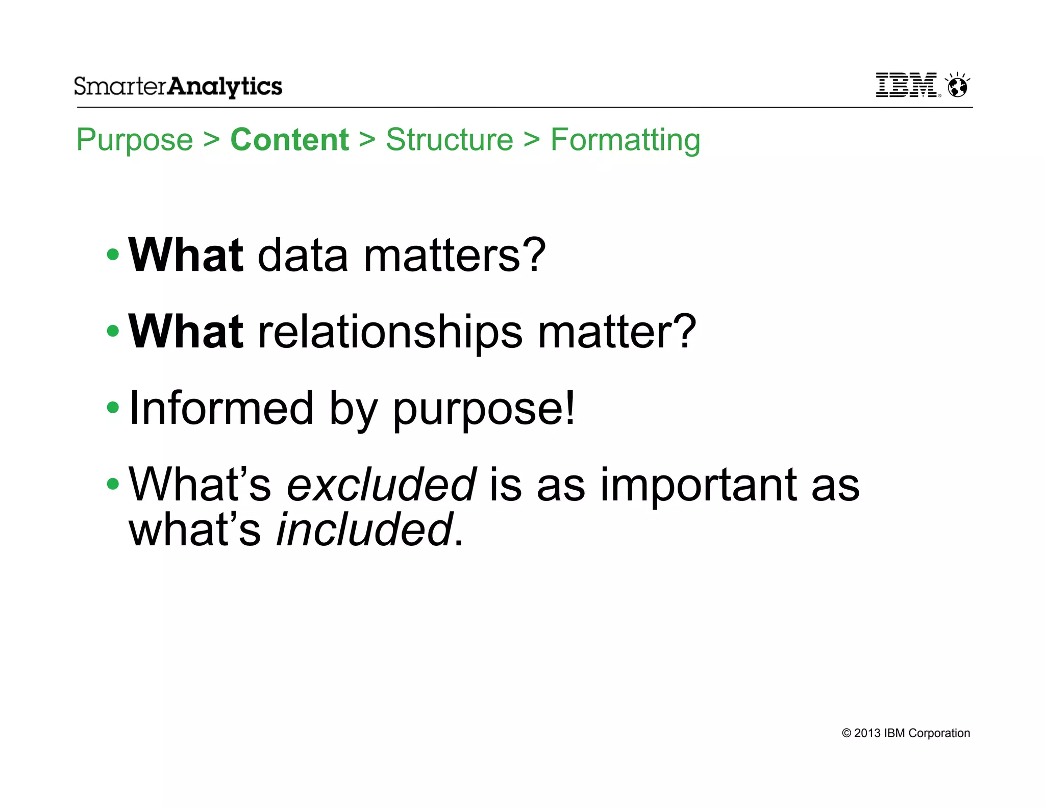 Purpose > Content > Structure > Formatting

• What data matters?
• What relationships matter?
• Informed by purpose!
• What’s excluded is as important as
what’s included.

© 2013 IBM Corporation

 