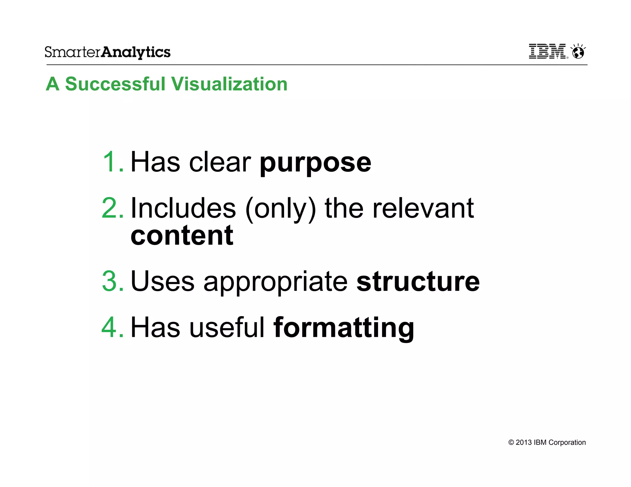 A Successful Visualization

1. Has clear purpose
2. Includes (only) the relevant
content
3. Uses appropriate structure
4. Has useful formatting

© 2013 IBM Corporation

 