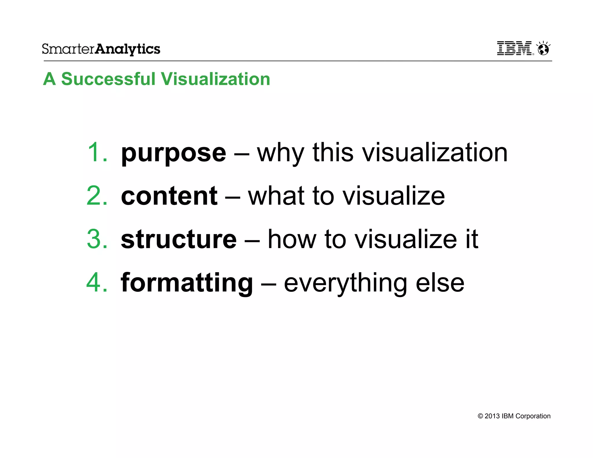 A Successful Visualization

1.  purpose – why this visualization
2.  content – what to visualize
3.  structure – how to visualize it
4.  formatting – everything else

© 2013 IBM Corporation

 