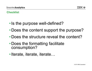 Checklist

• Is the purpose well-defined?
• Does the content support the purpose?
• Does the structure reveal the content?
• Does the formatting facilitate
consumption?
• Iterate, iterate, iterate…
© 2013 IBM Corporation

 