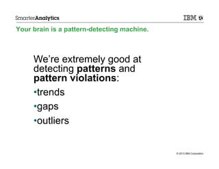 Your brain is a pattern-detecting machine.

We’re extremely good at
detecting patterns and
pattern violations:
• trends
• gaps
• outliers

© 2013 IBM Corporation

 