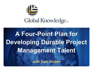 A Four-Point Plan for
Developing Durable Project
Management Talent
with Dan Stober
 