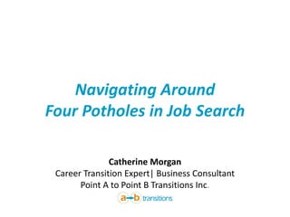 Navigating Around
Four Potholes in Job Search
Catherine Morgan
Career Transition Expert| Business Consultant
Point A to Point B Transitions Inc.
 