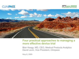Four practical approaches to managing a more effective device trial Blair Keagy, MD, CEO, Medical Products Analytics David Levin, Vice President, Clinipace June 10, 2009 