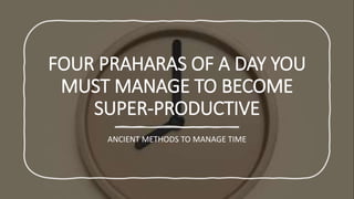 FOUR PRAHARAS OF A DAY YOU
MUST MANAGE TO BECOME
SUPER-PRODUCTIVE
ANCIENT METHODS TO MANAGE TIME
 