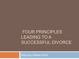 FOUR PRINCIPLES
LEADING TO A
SUCCESSFUL DIVORCE
Attorney Arlene Kock
 