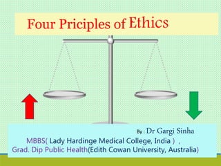 Four Priciples of Ethics
By : Dr Gargi Sinha
MBBS( Lady Hardinge Medical College, India ) ,
Grad. Dip Public Health(Edith Cowan University, Australia)
 