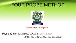 FOUR PROBE METHOD
Presentators: JATIN MAHATO, M.Sc. III Sem (1801168007)
SUDIPTA MAHARANA, M.Sc.III Sem (1801168016)
Department of Physics
 