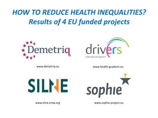 HOW TO REDUCE HEALTH INEQUALITIES? 
Results of 4 EU funded projects 
www.demetriq.eu www.health-gradient.eu 
www.silne.ensp.org www.sophie-project.eu 
 