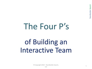 The Four P’s  of Building an Interactive Team © Copyright 2010 – TeamBuilder Search, LLC 1 TeamBuilder Search 