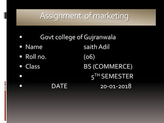 Assignment ofmarketing
 Govt college of Gujranwala
 Name saith Adil
 Roll no. (06)
 Class BS (COMMERCE)
 5TH SEMESTER
 DATE 20-01-2018
 