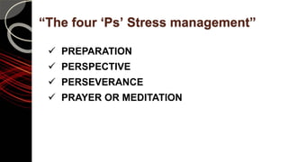 “The four ‘Ps’ Stress management”
 PREPARATION
 PERSPECTIVE
 PERSEVERANCE
 PRAYER OR MEDITATION
 