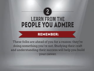 2
LEARN FROM THE
REMEMBER:
These folks are ahead of you for a reason: they’re
doing something you’re not. Studying their craft
and understanding their success will help you build
your career.

 