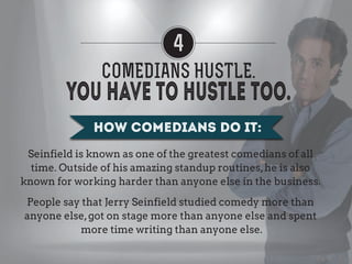 4
COMEDIANS HUSTLE.
HOW TO DO IT YOURSELF:
Work hard, understand the art of the hustle and be truly
dedicated to your craf...