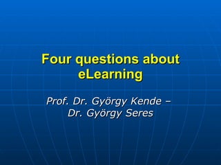 Four questions about eLearning Prof. Dr. György Kende –  Dr. György Seres 
