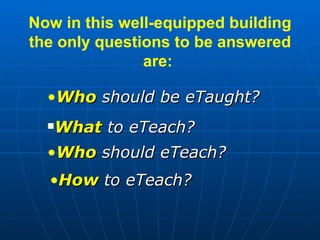 Now in this well-equipped building the only questions to be answered are:   <ul><li>Who  should be eTaught? </li></ul><ul>...