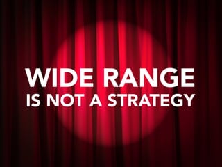 WIDE RANGE
IS NOT A STRATEGY
 