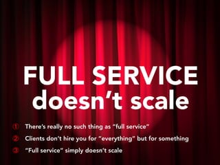 FULL SERVICE
doesn’t scale
① There’s really no such thing as “full service”
② Clients don’t hire you for “everything” but for something
③ “Full service” simply doesn’t scale
 