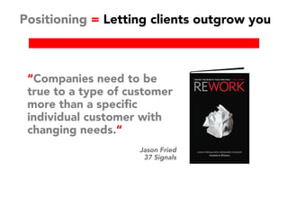 Positioning = Letting clients outgrow you
“Companies need to be
true to a type of customer
more than a specific
individual customer with
changing needs.”
Jason Fried
37 Signals
 