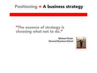 Positioning = A business strategy
Michael Porter
Harvard Business School
“The essence of strategy is
choosing what not to do.”
 