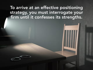 To arrive at an effective positioning
strategy, you must interrogate your
ﬁrm until it confesses its strengths.
 