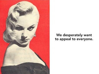 We desperately want
to appeal to everyone.
 