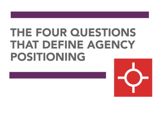 THE FOUR QUESTIONS
THAT DEFINE AGENCY
POSITIONING
 