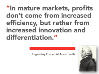 Legendary Economist Adam Smith
“In mature markets, profits
don’t come from increased
efficiency, but rather from
increased innovation and
differentiation.”
 