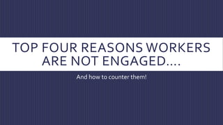 TOP FOUR REASONS WORKERS
ARE NOT ENGAGED….
And how to counter them!
 