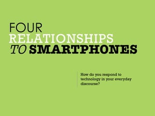 FOUR 
RELATIONSHIPS 
TO SMARTPHONES 
How do you respond to 
technology in your everyday 
discourse? 
 