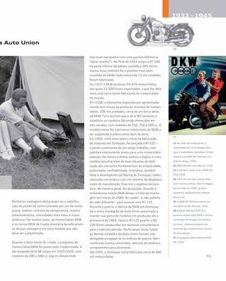 Dentre as vantagens destacavam-se a substitu-
ição do pistão de centro elevado por um de coroa
plana, melhor controle de temperatura, melhor
balanceamento, velocidades mais altas e maior
potência. Por muitos anos, as motocicletas DKW
e os carros DKW de tração dianteira beneficiaram-
se dessas vantagens em uma medida que não
deve ser subestimada.
Quando a Auto Union foi criada, o programa de
motocicletas DKW foi quase todo modernizado. A
tão elogiada série SB surgiu em 1933/1934, com
motores de 200 a 500 cc; alguns desses mod-
elos eram equipados com uma partida elétrica (o
“dyna¬starter”). No final de 1934 surgiu a RT 100
na parte inferior da tabela, vendida a 345 reichs-
marks. Essa motinho foi o produto mais bem-
sucedido da DKW: nada menos de 72 mil unidades
foram fabricadas.
Em 1937 a DKW produziu 55.470 motocicletas,
das quais 11.500 foram exportadas, o que fez dela
mais uma vez a maior fabricante de motocicletas
do mundo.
Em 1938, a Alemanha respondia por aproximada-
mente dois terços da produção mundial de motoci-
cletas: 200 mil unidades, cerca de um terço delas
da DKW. Foi o ano em que a série NZ começou a
substituir os modelos SB, então oferecidos em
três versões, com motores de 250, 350 e 500 cc. O
modelo maior foi a primeira motocicleta da DKW a
ter suspensão traseira como item de série.
Em 1939, vinte anos após o início da fabricação
de motores em Zschopau, foi lançada a RT 125 –
o ponto culminante de um longo trabalho, com
padrões inteiramente novos para uma motocicleta
popular. De maneira direta, prática e lógica, o novo
modelo resumia mais de duas décadas de dedi-
cação aos conceitos fundamentais de simplicidade,
praticidade, confiabilidade, economia, durabili-
dade e desempenho da fábrica de Zschopau, todos
colocados em prática com um mínimo de despesa e
custo de manutenção. Esse era o objetivo declara-
do e, de maneira geral, foi alcançado. Quando o
milionésimo motor DKW deixou a linha de monta-
gem em março de 1940, foi usado – e não poderia
ter sido diferente – para acionar uma RT 125.
Durante a guerra, a fábrica da DKW em Zschopau
foi a única instalação da Auto Union autorizada a
manter sua gama de modelos em produção até a
primavera de 1945. Tanto a RT 125 quanto a NZ
350 foram produzidas em números consideráveis
para o exército alemão. Muito antes disso, todas
as demais unidades da Auto Union haviam sido
obrigadas a engajar-se no esforço de guerra, fabri-
cando sob licença caminhões, veículos de esteira e
componentes para aeronaves.
Até 1945, a Zschopau tinha fabricado cerca de 660
mil motocicletas.
a Auto Union
01 Na visão de muita gente, a
motocicleta era uma solução nova
para a mobilidade individual. A foto
mostra uma DKW NZ 250 com um
side-car Stoye, 1938
02 DKW SB 500 com side-car, 1935
03 Curtindo o verão com a DKW NZ
350, 1939
04 A RT 125 era uma motocicleta
leve e muito prática, mas só chegou
ao mercado em 1940, quando
encontrou pouquíssimos compra-
dores civis
05 A DKW NZ 500 bicilíndrica em
uso pelo Correio Alemão, 1939
06 A Block 350 de 1932 foi a
primeira motocicleta DKW a utilizar
o princípio de lavagem do cilindro
em loop – sistema proposto por
Schnürle que revolucionou o motor
de dois tempos
07 Propaganda dos modelos DKW
NZ, 1939
 