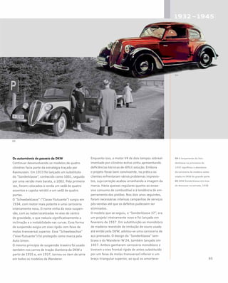 Os automóveis de passeio da DKW
Continuar desenvolvendo os modelos de quatro
cilindros fazia parte da estratégia traçada por
Rasmussen. Em 1933 foi lançado um substituto
do “Sonderklasse”, conhecido como 1001, seguido
por uma versão mais barata, o 1002. Pela primeira
vez, foram colocados à venda um sedã de quatro
assentos e capota retrátil e um sedã de quatro
portas.
O “Schwebeklasse” (“Classe Flutuante”) surgiu em
1934, com motor mais potente e uma carroceria
inteiramente nova. O nome vinha da nova suspen-
são, com as rodas localizadas no eixo do centro
de gravidade, o que reduzia significativamente a
inclinação e a instabilidade nas curvas. Essa forma
de suspensão exigia um eixo rígido com feixe de
molas transversal superior. Esse “Schwebeachse”
(“eixo flutuante”) foi protegido como marca pela
Auto Union.
O mesmo princípio de suspensão traseira foi usado
também nos carros de tração dianteira da DKW a
partir de 1935 e, em 1937, tornou-se item de série
em todos os modelos da Wanderer.
Enquanto isso, o motor V4 de dois tempos sobreal-
imentado por cilindros extras vinha apresentando
deficiências técnicas de difícil solução. Embora
o projeto fosse bem convincente, na prática os
clientes enfrentaram vários problemas imprevis-
tos, cuja correção acabou arranhando a imagem da
marca. Havia queixas regulares quanto ao exces-
sivo consumo de combustível e à tendência de em-
perramento dos pistões. Nos dois anos seguintes,
foram necessárias intensas campanhas de serviços
pós-vendas até que os defeitos pudessem ser
eliminados.
O modelo que se seguiu, o “Sonderklasse 37”, era
um projeto inteiramente novo e foi lançado em
fevereiro de 1937. Em substituição ao monobloco
de madeira revestido de imitação de couro usado
até então pela DKW, adotou-se uma carroceria de
aço prensado. O design do “Sonderklasse” lem-
brava o do Wanderer W 24, também lançado em
1937. Ambos ganharam carroceria monobloco e
tiveram o eixo frontal rígido de antes substituído
por um feixe de molas transversal inferior e um
braço triangular superior, ao qual os amortece-
04 O lançamento do Son-
derklasse na primavera de
1937 significou o abandono
da carroceria de madeira antes
usada no DKW de grande porte
05 DKW Sonderklasse em área
de descanso na estrada, 1938
 