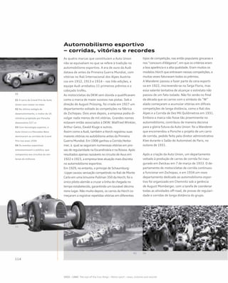 Automobilismo esportivo
– corridas, vitórias e recordes
As quatro marcas que constituíam a Auto Union
não se equivaliam no que se refere à tradição no
automobilismo esportivo. A era de ouro da Audi
datava de antes da Primeira Guerra Mundial, com
vitórias no Rali Internacional dos Alpes Austría-
cos em 1912, 1913 e 1914 – nas três edições, a
equipe Audi arrebatou 11 primeiros prêmios e o
cobiçado troféu.
As motocicletas da DKW sem dúvida a qualificavam
como a marca de maior sucesso nas pistas. Sob a
direção de August Prüssing, foi criado em 1927 um
departamento voltado às competições na fábrica
de Zschopau. Dois anos depois, a empresa podia di-
vulgar nada menos de mil vitórias. Grandes nomes
estavam então associados à DKW: Walfried Winkler,
Arthur Geiss, Ewald Kluge e outros.
Assim como a Audi, também a Horch registrou suas
maiores vitórias no autobilismo antes da Primeira
Guerra Mundial. Em 1906 ganhou a Corrida Herko-
mer, à qual se seguiram numerosas vitórias em pro-
vas de regularidade na Escandinávia e na Rússia. Após
resultados apenas razoáveis no circuito de Avus em
1922 e 1923, a empresa teve atuação mais discreta
no automobilismo esportivo.
Em 1929, no entanto, o príncipe de Schaumburg-
-Lippe causou sensação competindo no Rali de Monte
Carlo em uma limusine Pullman 350 da Horch; foi o
único piloto alemão a cruzar a linha de chegada no
tempo estabelecido, garantindo um louvável décimo
nono lugar. Não muito depois, os carros da Horch co-
meçaram a registrar repetidas vitórias em diferentes
tipos de competição, nas então populares gincanas e
nos “concours d’élégance”, em que os critérios eram
a boa aparência e a alta qualidade. Eram muitos os
modelos Horch que entravam nessas competições, e
muitas vezes faturavam todos os prêmios.
A Wanderer passou a fazer parte da cena esporti-
va em 1922, inscrevendo-se na Targa Florio, mas
essa valente tentativa de alcançar o estrelato não
passou de um fato isolado. Não foi senão no final
da década que os carros com o símbolo do “W”
alado começaram a acumular vitórias em difíceis
competições de longa distância, como o Rali dos
Alpes e a Corrida de Dez Mil Quilômetros em 1931.
Embora a marca não fosse tão proeminente no
automobilismo, contribuiu de maneira decisiva
para a glória futura da Auto Union: foi a Wanderer
que encomendou a Porsche o projeto de um carro
de corrida, pedido feito pelo diretor administrativo
Klee durante o Salão do Automóvel de Paris, no
outono de 1931.
Após a criação da Auto Union, um departamento
voltado à produção de carros de corrida foi inau-
gurado em Zwickau em 7 de março de 1933. O de-
partamento de motocicletas de corrida continuou
a funcionar em Zschopau, e em 1934 um novo
departamento dedicado ao automobilismo espor-
tivo foi organizado em Chemnitz sob a gerência
de August Momberger, com a tarefa de coordenar
todas as atividades off-road, de provas de regulari-
dade e corridas de longa distância do grupo.
01 O carro de Grand Prix da Auto
Union com motor no meio
02 No último estágio de
desenvolvimento, o motor de 16
cilindros projetado por Porsche
desenvolvia 527 cv
03 Com tecnologia superior, a
Auto Union e a Mercedes-Benz
dominaram as corridas de Grand
Prix nos anos 1930
04 Os eventos esportivos
entusiasmavam o público, que
comparecia aos circuitos às cen-
tenas de milhares
 