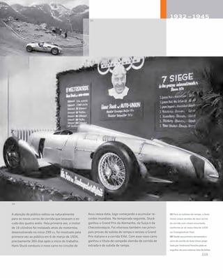 A atenção do público voltou-se naturalmente
para os novos carros de corrida que levavam o es-
cudo dos quatro anéis. Pela primeira vez, o motor
de 16 cilindros foi instalado atrás do motorista;
desenvolvendo no início 299 cv, foi mostrado pela
primeira vez ao público em 6 de março de 1934,
precisamente 365 dias após o início do trabalho.
Hans Stuck conduziu o novo carro no circuito de
Avus nessa data, logo começando a acumular re-
cordes mundiais. Na temporada seguinte, Stuck
ganhou o Grand Prix da Alemanha, da Suíça e da
Checoslováquia. Foi vitorioso também nas princi-
pais provas de subida de rampa e venceu o Grand
Prix italiano e a corrida Eifel. Com esse novo carro
ganhou o título de campeão alemão de corrida de
estrada e de subida de rampa.
05 Para as subidas de rampa, a Auto
Union usava versões de seus carros
de corrida com chassi encurtado,
conforme se vê nesta foto de 1939
no Grossglockner Pass
06 Desde sua primeira temporada o
carro de corrida da Auto Union proje-
tado por Ferdinand Porsche pôde se
orgulhar de uma extensa lista de êxitos
 