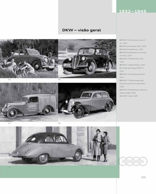 DKW – visão geral
01 DKW F 5 Front-Luxus conversí-
vel, 1936
02 DKW Sonderklasse 1001, 1933
03 DKW Schwebeklasse, 1935
04 DKW Sonderklasse com carroce-
ria de aço, 1937
05 DKW F 2 Meisterklasse 701,
1933
06 DKW F 4 Meisterklasse, 1934
07 Furgão de entregas DKW F 5,
1935
08 DKW F 7 Reichsklasse Special,
1937
09 DKW F 7 Meisterklasse sedã
de quatro portas para exportação,
1938
10 DKW F 8 Meisterklasse sedã com
capota retrátil, 1939
11 DKW F 9 sedã, 1940
 