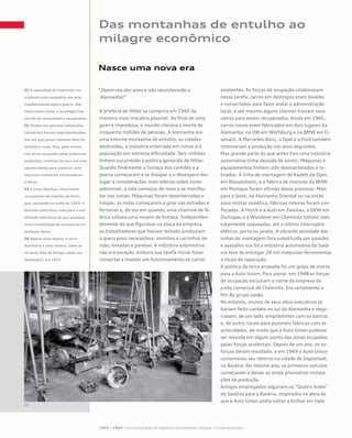 Das montanhas de entulho ao
milagre econômico
Nasce uma nova era
“ Deem-me dez anos e não reconhecerão a
Alemanha!”
A profecia de Hitler se cumprira em 1945 da
maneira mais macabra possível. Ao final de uma
guerra impiedosa, o mundo chorava a morte de
cinquenta milhões de pessoas. A Alemanha era
uma enorme montanha de entulho, as cidades
destruídas, a indústria enterrada em ruínas e a
população em extrema dificuldade. Seis milhões
tinham sucumbido à política genocida de Hitler.
Quando finalmente a fumaça dos canhões e a
poeira começaram a se dissipar e o desespero deu
lugar a considerações mais sóbrias sobre como
sobreviver, a vida começou de novo a se manifes-
tar nas ruínas. Máquinas foram desenterradas e
limpas, as rodas começaram a girar nas estradas e
ferrovias e, de vez em quando, uma chaminé de fá-
brica soltava uma nuvem de fumaça. Independen-
temente do que figurasse na placa da empresa,
os trabalhadores que haviam restado produziam
o que o povo necessitava: moinhos e carrinhos de
mão, enxadas e panelas. A indústria automotiva
não era exceção, embora sua tarefa inicial fosse
consertar e manter em funcionamento os carros
existentes. As forças de ocupação colaboravam
nessa tarefa: carros em destroços eram levados
e consertados para fazer andar a administração
local, e até mesmo alguns clientes traziam seus
carros para serem recuperados. Ainda em 1945,
carros novos eram fabricados em dois lugares da
Alemanha: na VW em Wolfsburg e na BMW em Ei-
senach. A Mercedes-Benz, a Opel e a Ford também
retomariam a produção nos anos seguintes.
Mas grande parte do que antes fora uma indústria
automotiva tinha deixado de existir. Máquinas e
equipamentos tinham sido desmantelados e re-
tirados. A linha de montagem do Kadett da Opel,
em Rüsselsheim, e a fábrica de motores da BMW
em Munique foram vítimas desse processo. Mais
para o leste, na Alemanha Oriental ou na então
zona militar soviética, fábricas inteiras foram con-
fiscadas. A Horch e a Audi em Zwickau, a DKW em
Zschopau e a Wanderer em Chemnitz tinham sido
totalmente saqueadas, até o último interruptor
elétrico, porta ou janela. A vibrante atividade das
linhas de montagem fora substituída por paredes
e assoalho nus Só a indústria automotiva da Saxô-
nia teve de entregar 28 mil máquinas-ferramentas
a título de reparação.
A política de terra arrasada foi um golpe de morte
para a Auto Union. Para piorar, em 1948 as forças
de ocupação excluíram o nome da empresa da
junta comercial de Chemnitz. Era certamente o
fim do grupo saxão.
No entanto, muitos de seus altos executivos já
haviam feito contato no sul da Alemanha e nego-
ciavam, de um lado, empréstimos com os bancos
e, de outro, locais para possíveis fábricas com as
autoridades, de modo que a Auto Union pudesse
ser revivida em algum ponto das zonas ocupadas
pelas forças ocidentais. Depois de um ano, os es-
forços deram resultado, e em 1949 a Auto Union
comemorou seu retorno na cidade de Ingolstadt,
na Bavária. No mesmo ano, os primeiros veículos
começaram a deixar as ainda provisórias instala-
ções de produção.
Antigos empregados seguiram os “Quatro Anéis”
da Saxônia para a Bavária, inspirados na ideia de
que a Auto Union podia voltar a brilhar em toda
01 A capacidade de improvisar era
o talento mais necessário nos anos
imediatamente após a guerra. Não
havia carros novos, e os antigos tive-
ram de ser consertados e recuperados
02 Muitas das grandes instalações
industriais haviam sido bombardea-
das até que pouco restasse além de
entulho e cinza. Mas, pelo menos
nas zonas ocupadas pelas potências
ocidentais, começar do zero era uma
oportunidade para construir uma
estrutura industrial ultramoderna
e eficaz
03 A praça Stachus, importante
cruzamento de trânsito de Muni-
que, retratada no verão de 1950. A
bicicleta contribuiu mais para a mo-
bilidade individual do que qualquer
outra modalidade de transporte em
qualquer época
04 Alguns anos depois, o carro
dominava a cena urbana, como se
vê nesta foto da Königs¬allee, em
Düsseldorf, em 1957
 