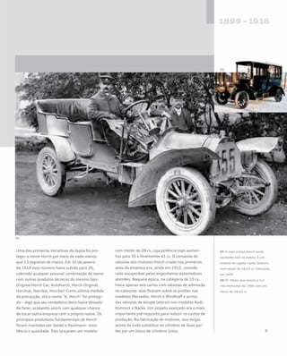 Uma das primeiras iniciativas da dupla foi pro-
teger o nome Horch por meio de nada menos
que 13 registros de marca. Em 10 de janeiro
de 1910 esse número havia subido para 26,
cobrindo qualquer possível combinação do nome
com outros produtos técnicos do mesmo tipo:
Original Horch Car, Autohorch, Horch Original,
Horchuk, Horchol, Horcher! Como última medida
de precaução, até o nome “A. Horch” foi protegi-
do – algo que seu verdadeiro dono havia deixado
de fazer, acabando assim com qualquer chance
de tocar outra empresa com o próprio nome. Os
princípios produtivos fundamentais de Horch
foram mantidos por Seidel e Paulmann: resis-
tência e qualidade. Eles lançaram um modelo
com motor de 28 cv, cuja potência logo aumen-
tou para 35 e finalmente 41 cv. O comando de
válvulas dos motores Horch criado nos primeiros
anos da empresa era, ainda em 1913, conside-
rado insuperável pelos engenheiros automotivos
alemães. Naquela época, na categoria de 10 cv,
havia apenas seis carros com válvulas de admissão
no cabeçote: elas ficavam sobre os pistões nos
modelos Mercedes, Horch e Windhoff e acima
das válvulas de escape laterais nos modelos Audi,
Komnick e Nacke. Um projeto avançado era o mais
importante pré-requisito para reduzir os custos de
produção. Na fabricação de motores, isso exigia
acima de tudo substituir os cilindros de duas par-
tes por um bloco de cilindros único.
05 O mais antigo Horch ainda
existente está na Suécia. É um
modelo de capota rígida (saloon),
com motor de 18-22 cv, fabricado
em 1905
06 Dr. Stöss, que venceu a Cor-
rida Herkomer de 1906 com um
Horch de 18-22 cv
06
 