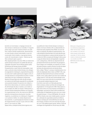 barulho os incomodava: o engasgo nervoso do
dois tempos os destacava na multidão. E ninguém
podia negar que esses motores tinham seu lado
bom: davam partida rapidamente, desenvolviam
um belo torque a baixas velocidades e eram de
construção muito simples, o que gerava baixos
custos de manutenção e reparo – fatores que de
fato contavam após a guerra.
Mas naquele período e nos anos 1950, os motores de
quatro tempos alcançaram um padrão tão alto que
a geração mais jovem não se deixava seduzir pelas
lembranças dos tempos áureos da DKW.
Provavelmente a maior fonte de reclamações, e que
selou a sorte do motor de dois tempos, era o desgas-
te exagerado do virabrequim, especialmente quando
os carros eram usados apenas para viagens curtas. A
corrosão atacava os componentes do cárter e muitas
vezes fazia com que o virabrequim emperrasse.
Quanto à fumaça típica do motor de dois tempos,
um sistema de lubrificação separado foi considerado
como possível solução. Em parceria com a Bosch, a
Auto Union desenvolveu um sistema automático
de alimentação de óleo e instalou-o em todos os
seus modelos de 1961 em diante. Infelizmente, o
primeiro desses dispositivos falhava com frequên-
cia, especialmente no frio. No inverno de 1962/63,
quando as temperaturas alcançaram recordes
negativos, os problemas no virabrequim chegaram
a um patamar inédito. As vendas despencaram
bruscamente, e a participação da empresa no total
de emplacamentos caiu de 7,2 por cento em 1961
para 3,7 por cento em 1964.
Apesar disso, a direção da Auto Union agarrou-se à
sua política do motor de dois tempos e começou a
testar um de seis cilindros e 81 cv, desenvolvido em
Andernach pelo projetista Hans Müller. Era sem dú-
vida um propulsor de potência impressionante, mas
a alta direção da Daimler-Benz há muito decidira que
era hora de abandonar o sistema de dois tempos. Em
outubro de 1963 a empresa de Stuttgart indicou para
o cargo de diretor técnico de Ingolstadt o engenhei-
ro dr. Ludwig Kraus, chefe de seu departamento de
pré-desenvolvimento de automóveis de passageiros.
Kraus chegou com novidades, em especial um motor
de quatro tempos e quatro cilindros oriundo do depar-
tamento de desenvolvimento da Daimler-Benz.
Sob o código “México”, começou imediatamente o tra-
balho de adaptação desse motor ao DKW F 102, cujo
projeto de desenvolvimento já se achava concluído.
Desde o início, todos sabiam que esse novo modelo de
código interno F 103 não seria comercializado como
DKW. Um novo nome tinha de ser encontrado, e havia
um de grande tradição disponível: Audi.
O primeiro novo Audi a ser fabricado pela Auto
Union começou a deixar as linhas de montagem de
Ingolstadt em 13 de agosto de 1965. Nessa época a
Auto Union tinha uma nova empresa controladora: a
Volkswagen, que poucos meses antes providenciara
a fabricação em Ingolstadt de outro carro com motor
de quatro tempos – o Fusca (VW Beetle). De maio de
1965 em diante, esse novo modelo ajudou a aumen-
tar a utilização da capacidade produtiva da fábrica.
Parecia a sentença de morte definitiva do motor de
dois tempos. O último carro com esse tipo de propul-
sor, um F 102 sedã de quatro portas, deixou a linha de
montagem de Ingolstadt em 24 de março de 1966.
02 Quando a fotografia que ilus-
tra o folheto de propaganda do
DKW F 102 foi tirada, o modelo
que o sucederia, com motor de
quatro tempos, já tinha sido de-
senvolvido. O F 102 foi o último
modelo na história da Auto Union
a ser vendido como DKW
03 Modelos da Auto Union e da
DKW em 1964
 