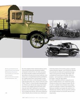 Os novos projetos tinham válvulas laterais. Carros
menores para motoristas estreantes também
começavam a tomar forma. Em 1911, por exem-
plo, foram lançados modelos de 6/18 e 8/24 cv
que exibiam uma série de recursos modernos, com
motor macio e dirigibilidade bastante satisfatória.
Um modelo ainda menor seria lançado no verão
de 1914. Com motor 1.3 litro de quatro cilindros,
capaz de desenvolver 14 cv, ficaria conhecido como
“Pony” (“Pônei”). A Horch também planejava fabri-
car motores com válvulas de manga. Eles propor-
cionavam uma rodagem particularmente suave,
mas, por outro lado, implicavam um processo
produtivo mais complexo e exigiam atenção espe-
cial no projeto das válvulas. Para evitar problemas,
a Horch decidiu não se envolver com o desenvolvi-
mento de motores. Em vez disso, passou a importar
motores Daimler ingleses, cujo comando de válvulas
era produzido de acordo com as patentes do enge-
nheiro norte-americano Charles Yale Knight. Com
a eclosão da Primeira Guerra Mundial, ambos os
projetos – carros pequenos e motores com válvulas
de manga – foram por água abaixo.
Em 1914, o portfólio da Horch compunha-se de
quatro modelos básicos, com motores de quatro
cilindros em bloco único capazes de gerar 30, 41,
51 e 61 cv. Também havia modelos mais antigos
ainda em produção e modelos intermediários, ob-
tidos por variações nos tempos dos motores e no
diâmetro dos cilindros. Veículos para fins profissio-
nais também estavam se tornando cada vez mais
importantes.
01 Uma caminhonete Horch da
época da Primeira Guerra Mundial
02 Automóveis de passeio da
Horch também eram usados pelo
Exército Imperial
03 Conversível Horch com assen-
to duplo descentrado, 1914
1899 – 1918 Os primeiros anos – Horch – onde a lenda começou
02, 03
 