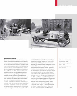 Automobilismo esportivo
Quando os eventos esportivos voltaram a ser orga-
nizados após o término da Primeira Guerra Mundial,
era grande o número de pilotos independentes ansio-
sos por participar. Embora a reputação da NSU fosse
mais forte no motociclismo, foi um carro de 8/24 cv
que conquistou os primeiros prêmios para a empre-
sa: uma vitória na corrida de abertura do circuito de
Avus, em Berlim, em 1921. Os pilotos Klöble e Kist,
bastante conhecidos por suas façanhas nas moto-
cicletas, cravaram o segundo lugar na volta mais
rápida do dia. Eles pilotavam um modelo de dois
assentos apenas ligeiramente diferente dos carros de
linha; mas, dois anos depois, a NSU decidiu investir
com mais intensidade nos eventos esportivos.
Em 1923, carros de 1.3 l derivados do modelo 5/15
cv (1.230 cc, 51 cv), mas com um supercompressor
para render mais, foram inscritos em uma corrida
no mesmo circuito e conquistaram os três primeiros
lugares na categoria compacta. Uma versão de 30
cv sem sobrealimentação podia ser comprada por
qualquer um nas lojas – e, aliás, era muito procu-
rada. A equipe da NSU repetiu o sucesso no ano
seguinte, mas os projetistas da cidade onde os rios
Neckar e Sulm se encontram já trabalhavam com
afinco no esboço de um novo modelo. Destinado
inicialmente às competições e mais tarde à produ-
ção em série, seria equipado com um motor de seis
cilindros, que, quando sobrealimentado para as
pistas, entregaria 61 cv. O protótipo foi inscrito no
primeiro “Grand Prix Alemão de Carros Esportivos”,
em 1925, e confiado a August Momberger, um
piloto que mais tarde alcançaria fama considerável
ao volante dos esportivos da Wanderer e da Auto
Union. Na época concluindo um estágio na NSU,
o rapaz surpreendeu os especialistas ganhando
a corrida de ponta a ponta. A sensação não podia
ser mais perfeita: a NSU enfrentara toda a elite
das pistas, que incluía nomes como Mercedes e
01 Carro de corrida NSU de 6/61 cv
sobrealimentado, 1926
02 Corrida de Wartberg: NSU Tipo
10/30 cv, 1913
03 NSU 8/24 cv com os pilotos
Klöble e Kist, 1921
 